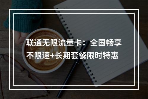 联通无限流量卡：全国畅享不限速+长期套餐限时特惠