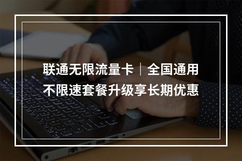 联通无限流量卡｜全国通用不限速套餐升级享长期优惠