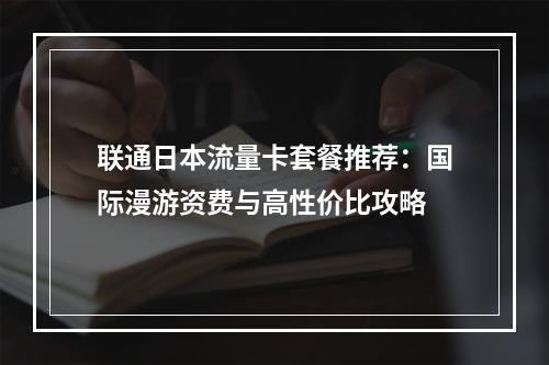 联通日本流量卡套餐推荐：国际漫游资费与高性价比攻略