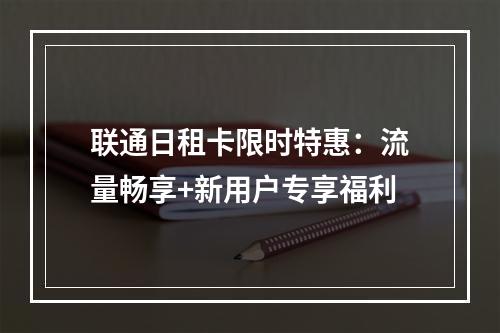 联通日租卡限时特惠：流量畅享+新用户专享福利