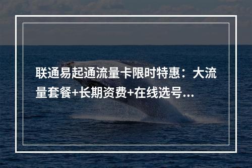 联通易起通流量卡限时特惠：大流量套餐+长期资费+在线选号专享