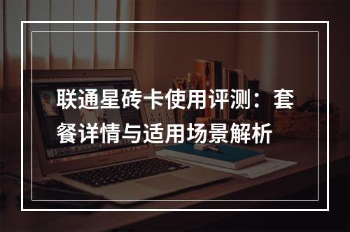 联通星砖卡使用评测：套餐详情与适用场景解析