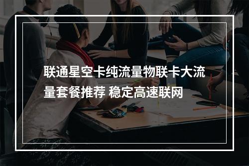 联通星空卡纯流量物联卡大流量套餐推荐 稳定高速联网