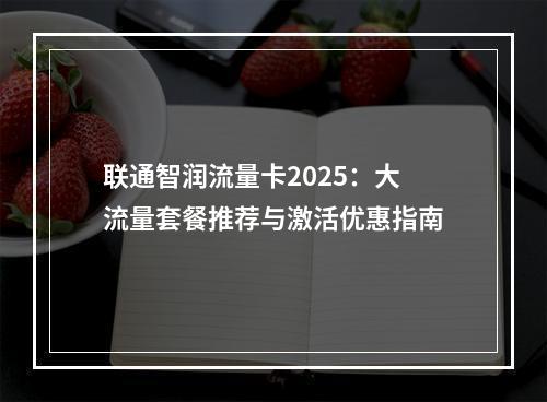 联通智润流量卡2025：大流量套餐推荐与激活优惠指南