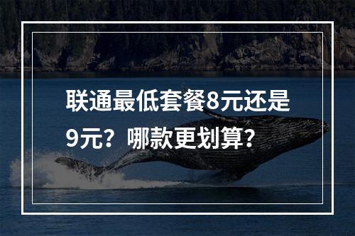 联通最低套餐8元还是9元？哪款更划算？