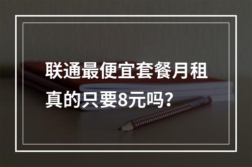 联通最便宜套餐月租真的只要8元吗？