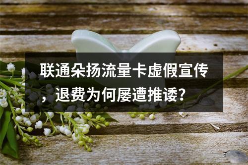 联通朵扬流量卡虚假宣传，退费为何屡遭推诿？