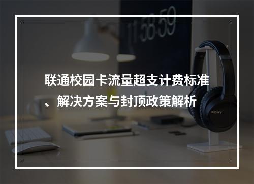 联通校园卡流量超支计费标准、解决方案与封顶政策解析