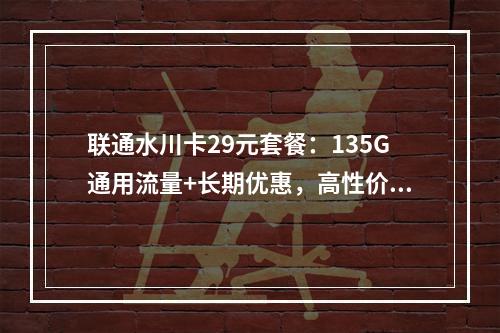 联通水川卡29元套餐：135G通用流量+长期优惠，高性价比之选