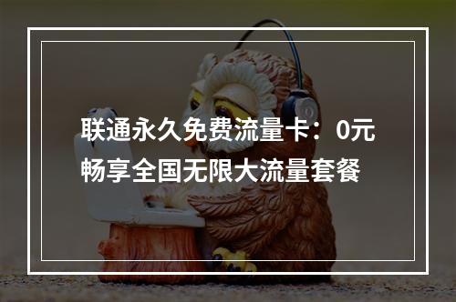 联通永久免费流量卡：0元畅享全国无限大流量套餐