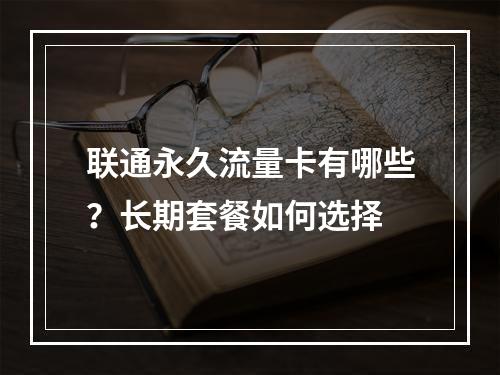联通永久流量卡有哪些？长期套餐如何选择