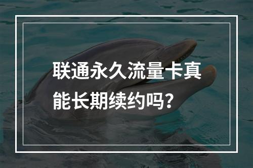 联通永久流量卡真能长期续约吗？
