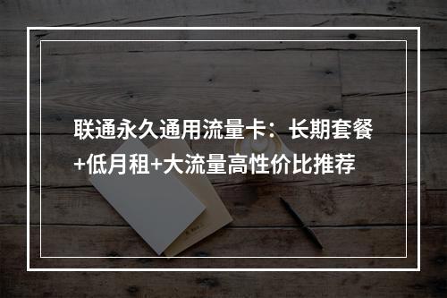 联通永久通用流量卡：长期套餐+低月租+大流量高性价比推荐