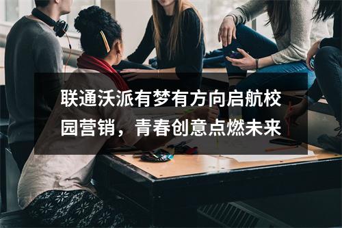 联通沃派有梦有方向启航校园营销，青春创意点燃未来