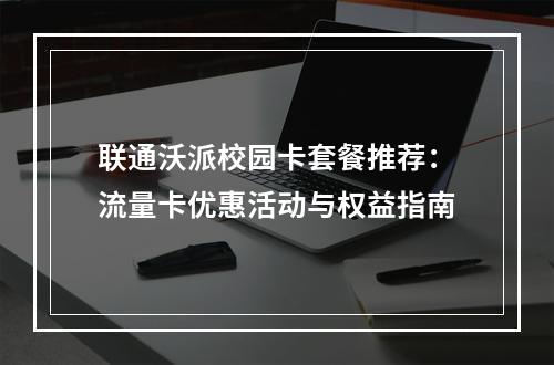联通沃派校园卡套餐推荐：流量卡优惠活动与权益指南