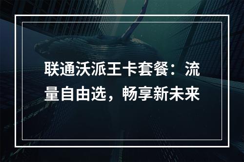 联通沃派王卡套餐：流量自由选，畅享新未来