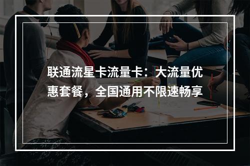 联通流星卡流量卡：大流量优惠套餐，全国通用不限速畅享