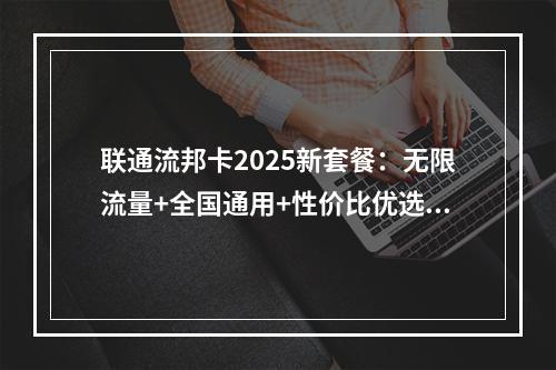 联通流邦卡2025新套餐：无限流量+全国通用+性价比优选攻略
