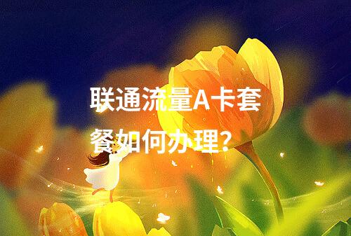 联通流量A卡套餐如何办理？