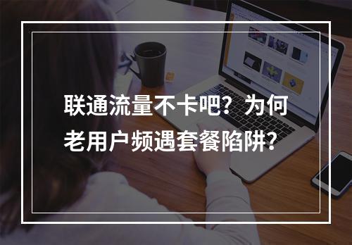 联通流量不卡吧？为何老用户频遇套餐陷阱？