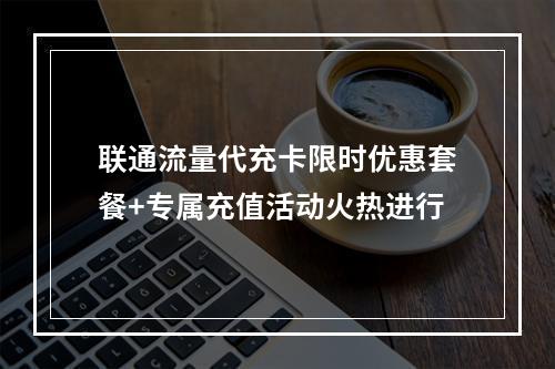 联通流量代充卡限时优惠套餐+专属充值活动火热进行