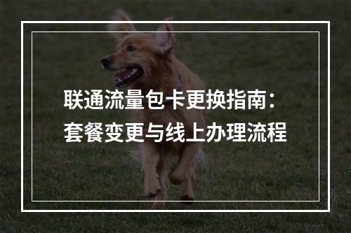 联通流量包卡更换指南：套餐变更与线上办理流程