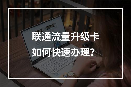 联通流量升级卡如何快速办理？