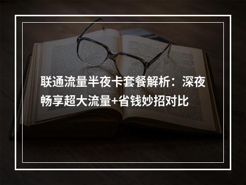 联通流量半夜卡套餐解析：深夜畅享超大流量+省钱妙招对比