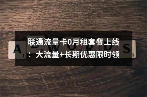 联通流量卡0月租套餐上线：大流量+长期优惠限时领