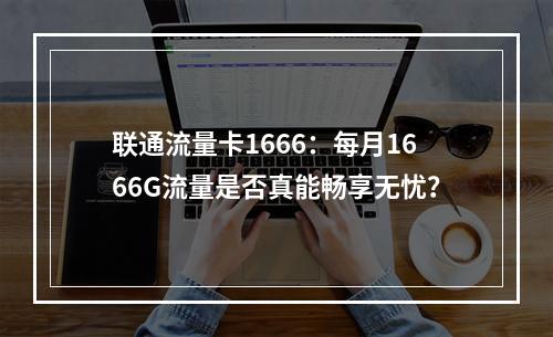 联通流量卡1666：每月1666G流量是否真能畅享无忧？