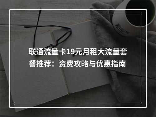 联通流量卡19元月租大流量套餐推荐：资费攻略与优惠指南