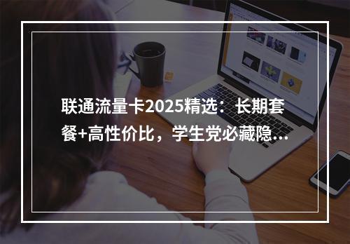 联通流量卡2025精选：长期套餐+高性价比，学生党必藏隐藏优惠