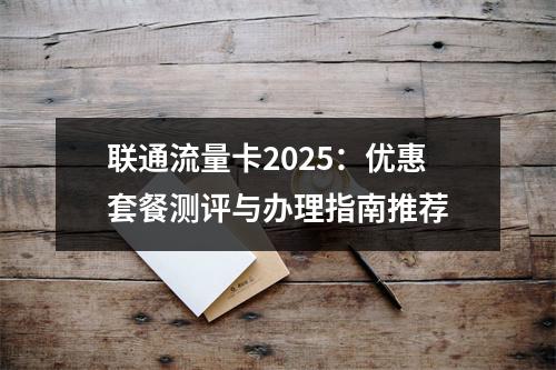 联通流量卡2025：优惠套餐测评与办理指南推荐