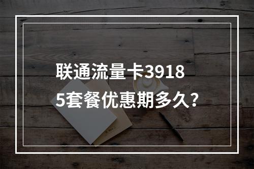 联通流量卡39185套餐优惠期多久？