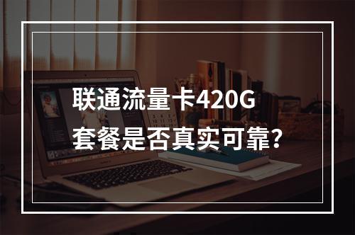 联通流量卡420G套餐是否真实可靠？