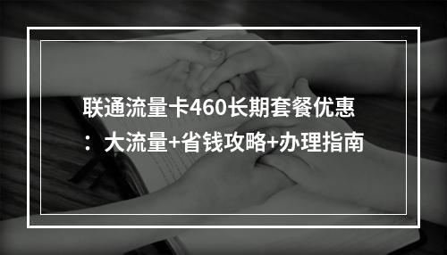 联通流量卡460长期套餐优惠：大流量+省钱攻略+办理指南