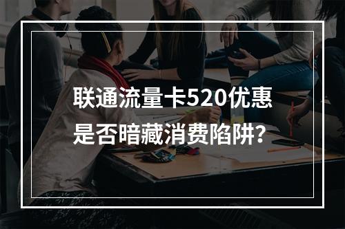 联通流量卡520优惠是否暗藏消费陷阱？