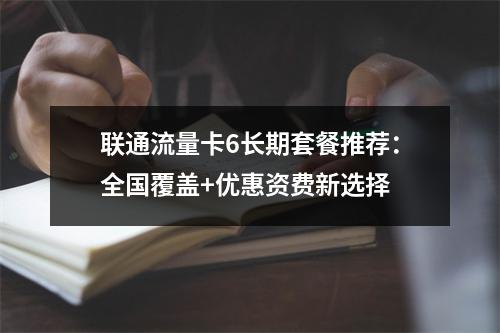 联通流量卡6长期套餐推荐：全国覆盖+优惠资费新选择