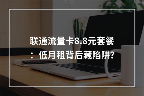 联通流量卡8.8元套餐：低月租背后藏陷阱？