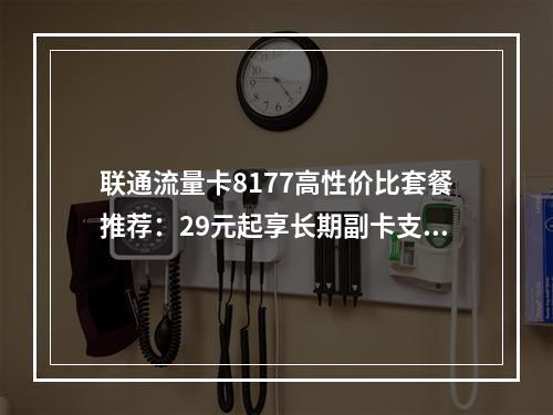 联通流量卡8177高性价比套餐推荐：29元起享长期副卡支持