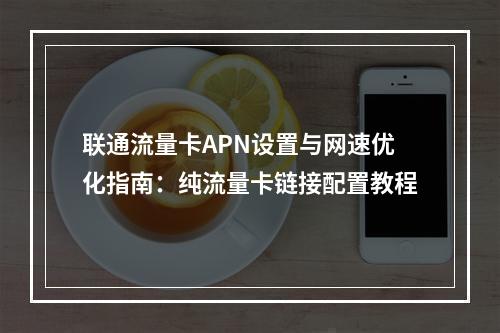 联通流量卡APN设置与网速优化指南：纯流量卡链接配置教程