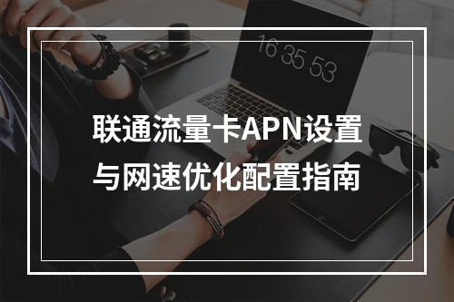 联通流量卡APN设置与网速优化配置指南