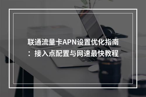联通流量卡APN设置优化指南：接入点配置与网速最快教程
