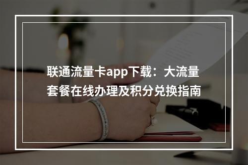 联通流量卡app下载：大流量套餐在线办理及积分兑换指南