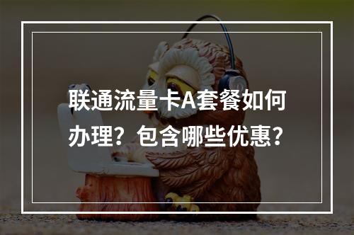 联通流量卡A套餐如何办理？包含哪些优惠？