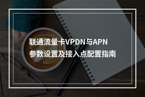 联通流量卡VPDN与APN参数设置及接入点配置指南