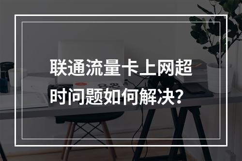 联通流量卡上网超时问题如何解决？