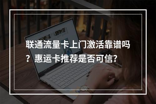 联通流量卡上门激活靠谱吗？惠运卡推荐是否可信？