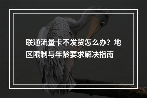 联通流量卡不发货怎么办？地区限制与年龄要求解决指南