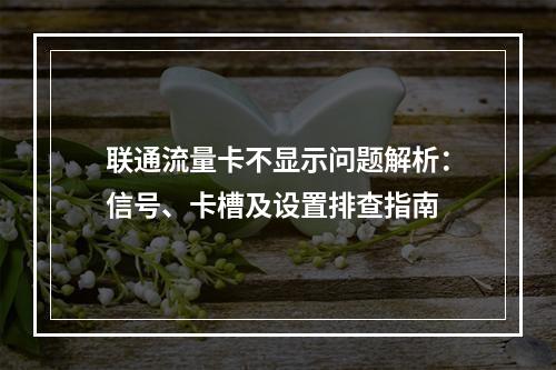 联通流量卡不显示问题解析：信号、卡槽及设置排查指南
